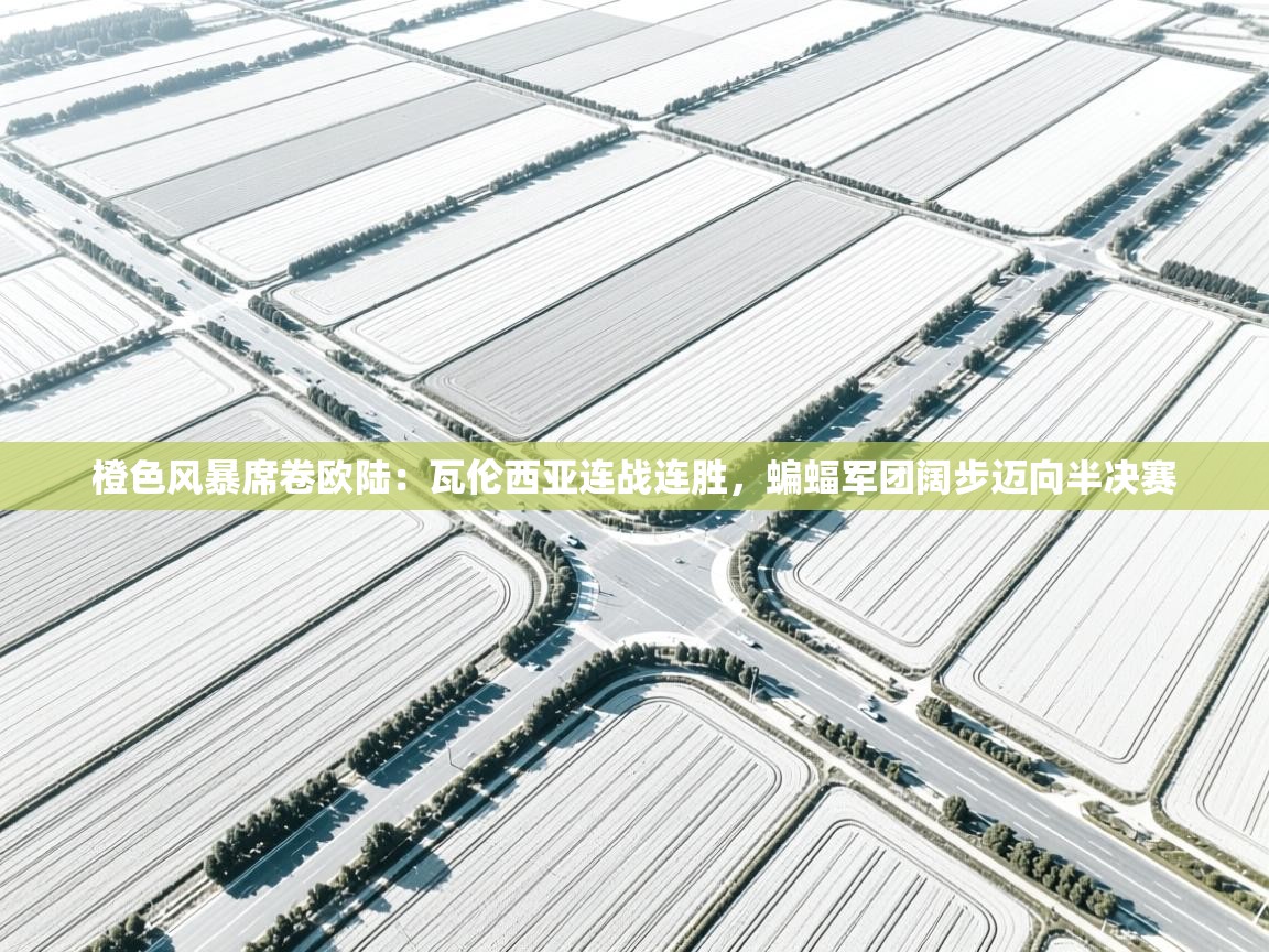 橙色风暴席卷欧陆：瓦伦西亚连战连胜，蝙蝠军团阔步迈向半决赛