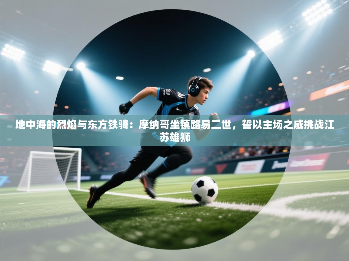 地中海的烈焰与东方铁骑：摩纳哥坐镇路易二世，誓以主场之威挑战江苏雄狮