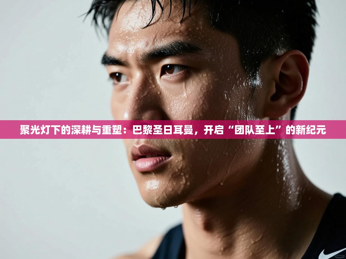 聚光灯下的深耕与重塑：巴黎圣日耳曼，开启“团队至上”的新纪元